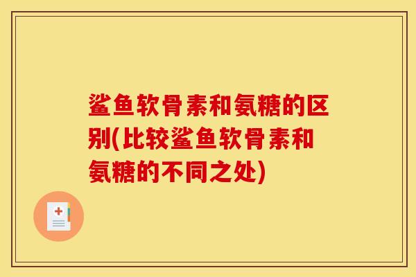 鲨鱼软骨素和氨糖的区别(比较鲨鱼软骨素和氨糖的不同之处)