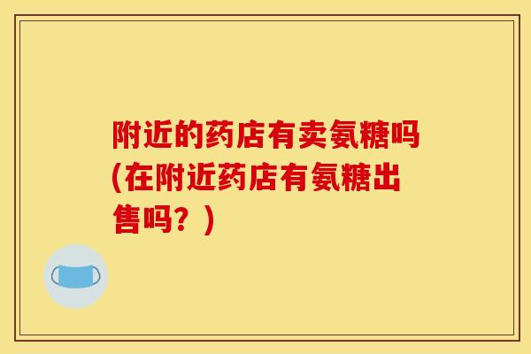 附近的药店有卖氨糖吗(在附近药店有氨糖出售吗？)