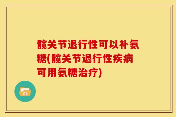髋关节退行性可以补氨糖(髋关节退行性疾病可用氨糖治疗)