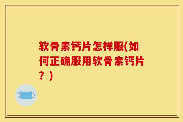 软骨素钙片怎样服(如何正确服用软骨素钙片？)