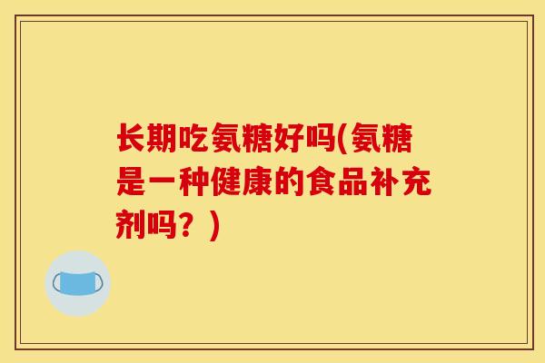 长期吃氨糖好吗(氨糖是一种健康的食品补充剂吗？)