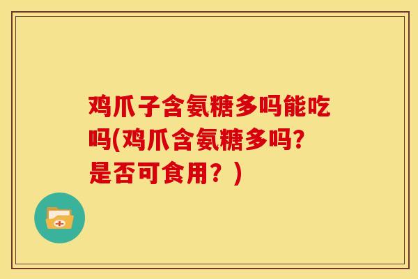 鸡爪子含氨糖多吗能吃吗(鸡爪含氨糖多吗？是否可食用？)