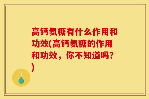 高钙氨糖有什么作用和功效(高钙氨糖的作用和功效，你不知道吗？)