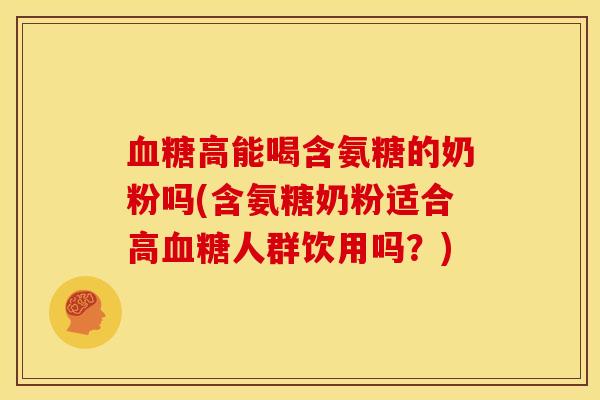 血糖高能喝含氨糖的奶粉吗(含氨糖奶粉适合高血糖人群饮用吗？)
