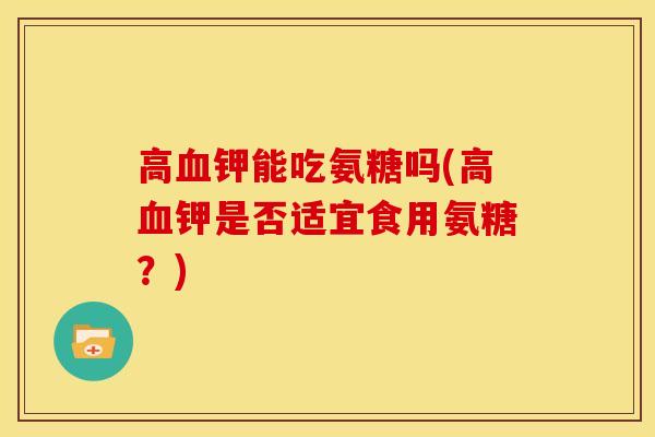 高血钾能吃氨糖吗(高血钾是否适宜食用氨糖？)