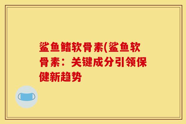 鲨鱼鳍软骨素(鲨鱼软骨素：关键成分引领保健新趋势