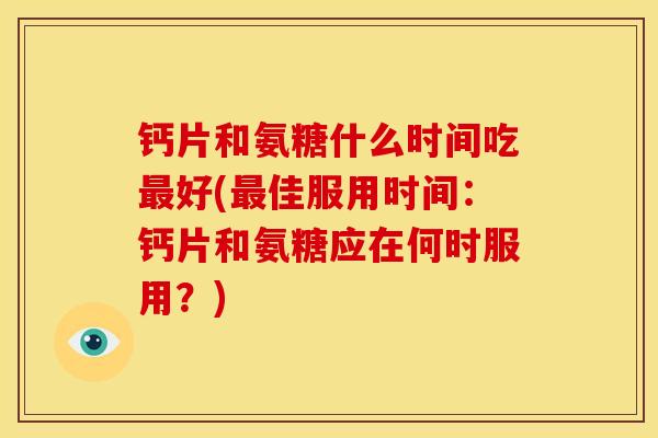 钙片和氨糖什么时间吃最好(最佳服用时间：钙片和氨糖应在何时服用？)