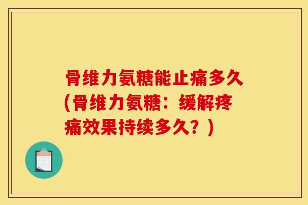 骨维力氨糖能止痛多久(骨维力氨糖：缓解疼痛效果持续多久？)