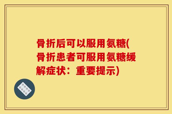 骨折后可以服用氨糖(骨折患者可服用氨糖缓解症状：重要提示)