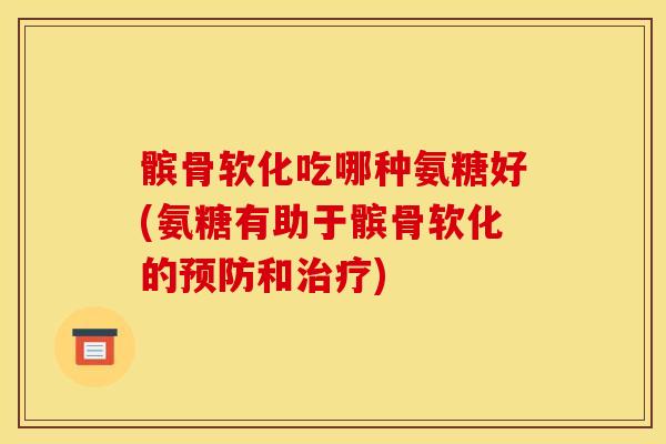 髌骨软化吃哪种氨糖好(氨糖有助于髌骨软化的预防和治疗)