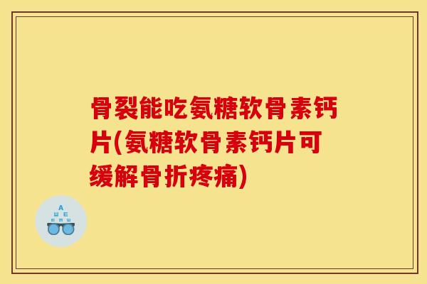 骨裂能吃氨糖软骨素钙片(氨糖软骨素钙片可缓解骨折疼痛)