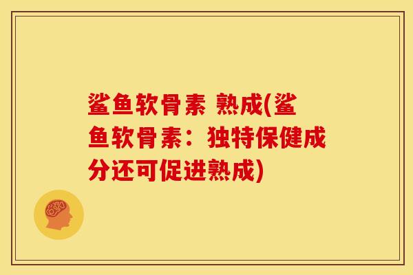 鲨鱼软骨素 熟成(鲨鱼软骨素：独特保健成分还可促进熟成)