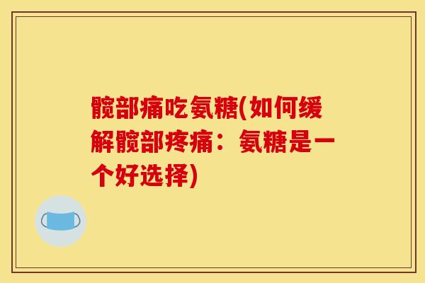 髋部痛吃氨糖(如何缓解髋部疼痛：氨糖是一个好选择)