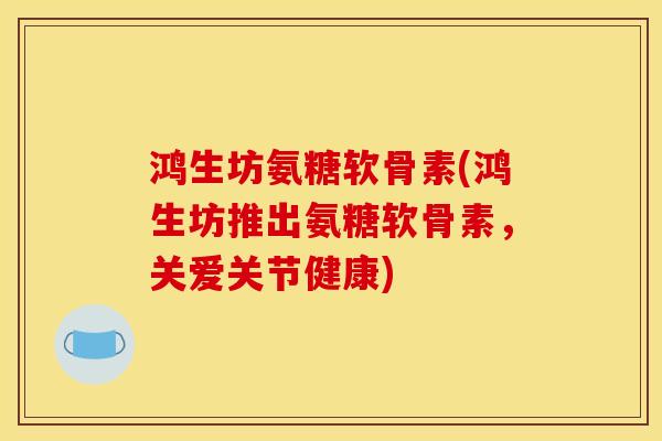 鸿生坊氨糖软骨素(鸿生坊推出氨糖软骨素，关爱关节健康)