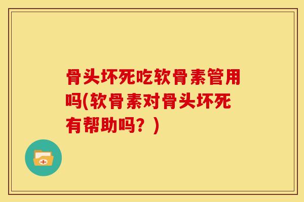 骨头坏死吃软骨素管用吗(软骨素对骨头坏死有帮助吗？)
