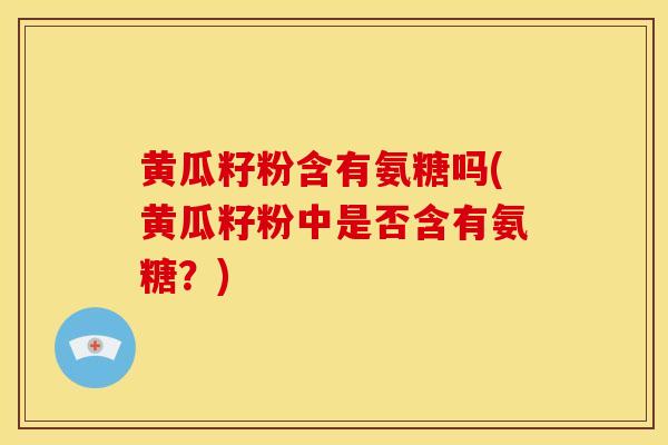 黄瓜籽粉含有氨糖吗(黄瓜籽粉中是否含有氨糖？)