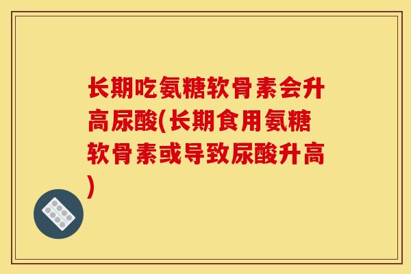 长期吃氨糖软骨素会升高尿酸(长期食用氨糖软骨素或导致尿酸升高)