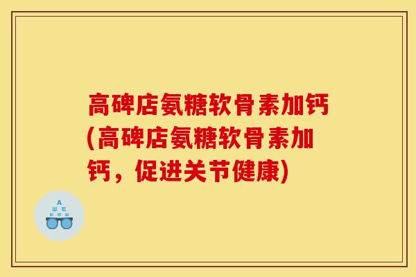 高碑店氨糖软骨素加钙(高碑店氨糖软骨素加钙，促进关节健康)