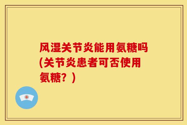 风湿关节炎能用氨糖吗(关节炎患者可否使用氨糖？)