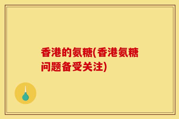 香港的氨糖(香港氨糖问题备受关注)
