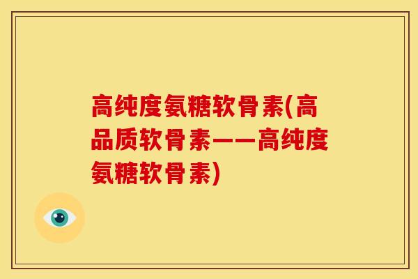 高纯度氨糖软骨素(高品质软骨素——高纯度氨糖软骨素)