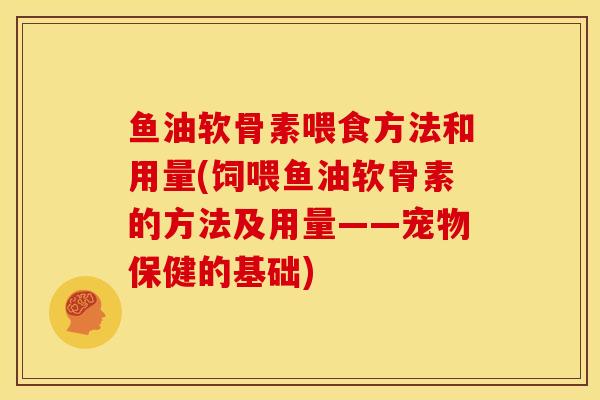 鱼油软骨素喂食方法和用量(饲喂鱼油软骨素的方法及用量——宠物保健的基础)