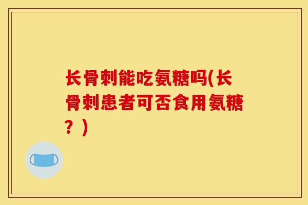 长骨刺能吃氨糖吗(长骨刺患者可否食用氨糖？)
