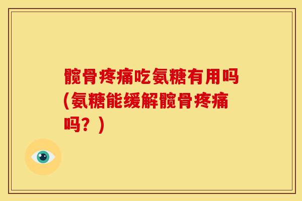 髋骨疼痛吃氨糖有用吗(氨糖能缓解髋骨疼痛吗？)