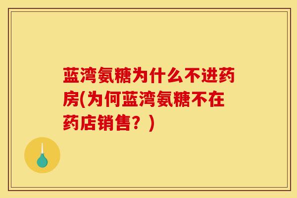 蓝湾氨糖为什么不进药房(为何蓝湾氨糖不在药店销售？)