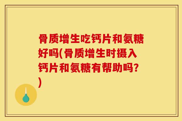 骨质增生吃钙片和氨糖好吗(骨质增生时摄入钙片和氨糖有帮助吗？)
