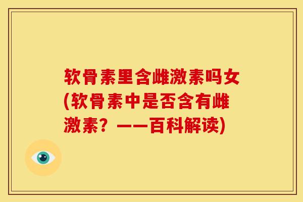 软骨素里含雌激素吗女(软骨素中是否含有雌激素？——百科解读)