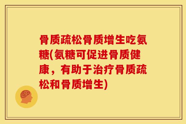 骨质疏松骨质增生吃氨糖(氨糖可促进骨质健康，有助于治疗骨质疏松和骨质增生)