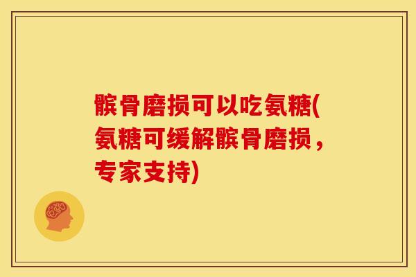 髌骨磨损可以吃氨糖(氨糖可缓解髌骨磨损，专家支持)