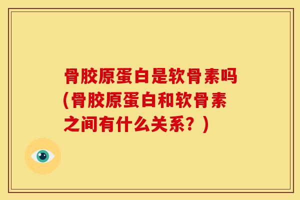 骨胶原蛋白是软骨素吗(骨胶原蛋白和软骨素之间有什么关系？)