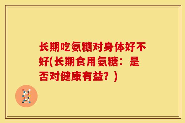 长期吃氨糖对身体好不好(长期食用氨糖：是否对健康有益？)