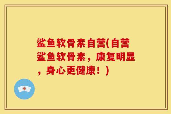 鲨鱼软骨素自营(自营鲨鱼软骨素，康复明显，身心更健康！)