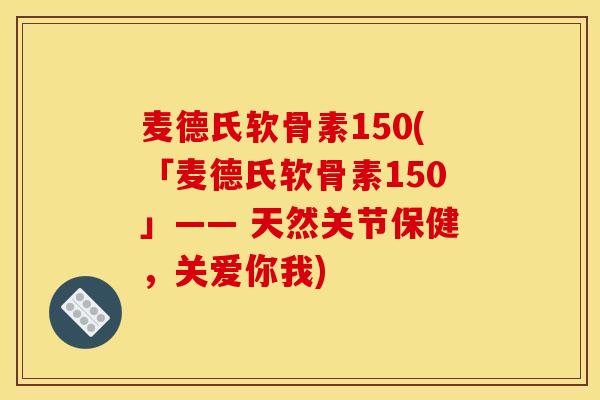 麦德氏软骨素150(「麦德氏软骨素150」—— 天然关节保健，关爱你我)