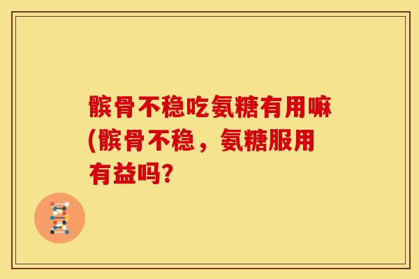 髌骨不稳吃氨糖有用嘛(髌骨不稳，氨糖服用有益吗？
