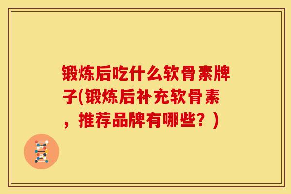 锻炼后吃什么软骨素牌子(锻炼后补充软骨素，推荐品牌有哪些？)