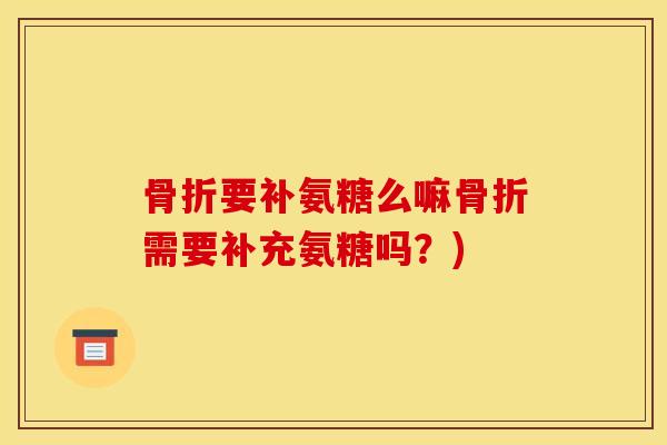 骨折要补氨糖么嘛骨折需要补充氨糖吗？)