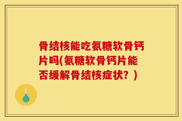 骨结核能吃氨糖软骨钙片吗(氨糖软骨钙片能否缓解骨结核症状？)