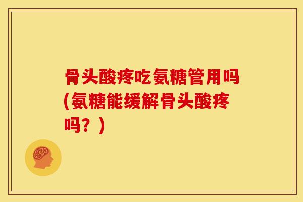 骨头酸疼吃氨糖管用吗(氨糖能缓解骨头酸疼吗？)