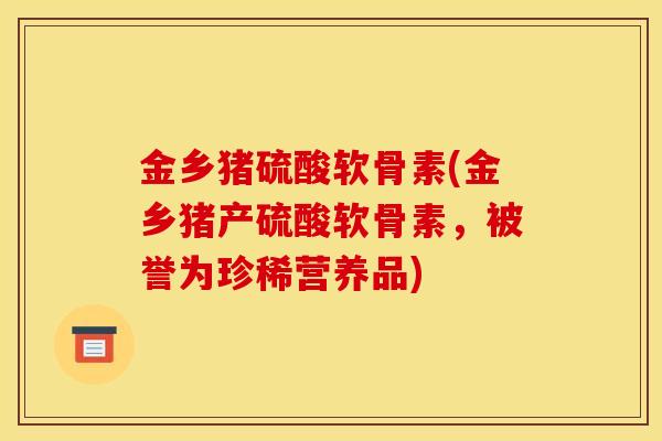 金乡猪硫酸软骨素(金乡猪产硫酸软骨素，被誉为珍稀营养品)