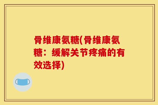 骨维康氨糖(骨维康氨糖：缓解关节疼痛的有效选择)