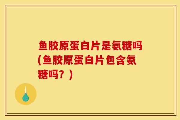 鱼胶原蛋白片是氨糖吗(鱼胶原蛋白片包含氨糖吗？)