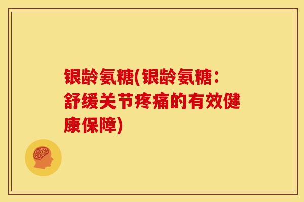 银龄氨糖(银龄氨糖：舒缓关节疼痛的有效健康保障)