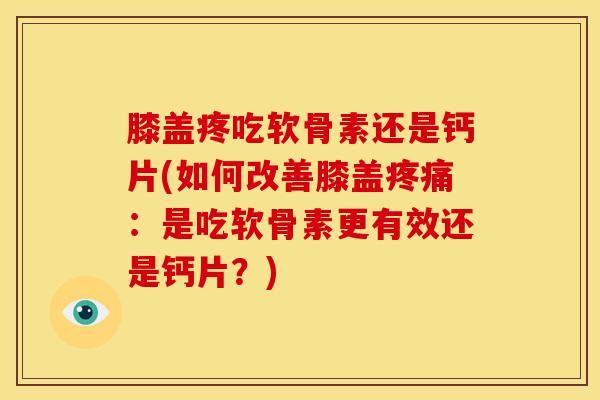膝盖疼吃软骨素还是钙片(如何改善膝盖疼痛：是吃软骨素更有效还是钙片？)
