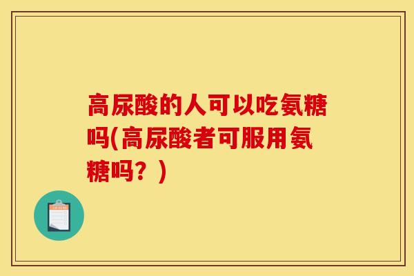 高尿酸的人可以吃氨糖吗(高尿酸者可服用氨糖吗？)