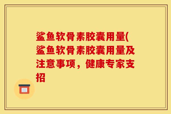 鲨鱼软骨素胶囊用量(鲨鱼软骨素胶囊用量及注意事项，健康专家支招