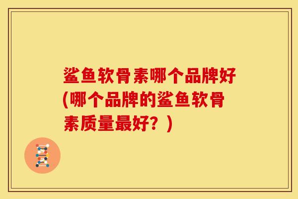 鲨鱼软骨素哪个品牌好(哪个品牌的鲨鱼软骨素质量最好？)